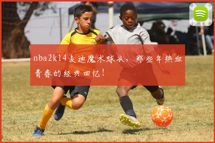 nba2k14麦迪魔术球衣，那些年热血青春的经典回忆！