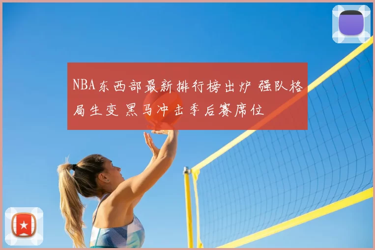 NBA东西部最新排行榜出炉 强队格局生变 黑马冲击季后赛席位