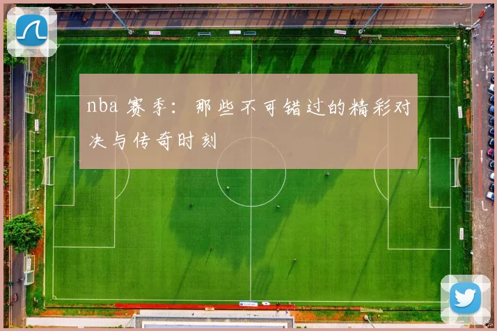 nba 赛季：那些不可错过的精彩对决与传奇时刻