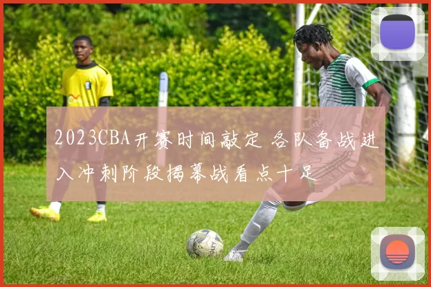 2023CBA开赛时间敲定 各队备战进入冲刺阶段揭幕战看点十足
