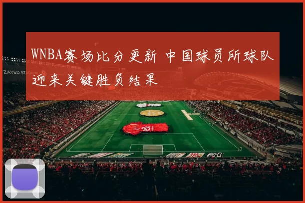 WNBA赛场比分更新 中国球员所球队迎来关键胜负结果