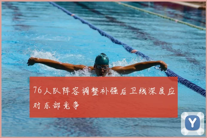 76人队阵容调整补强后卫线深度应对东部竞争