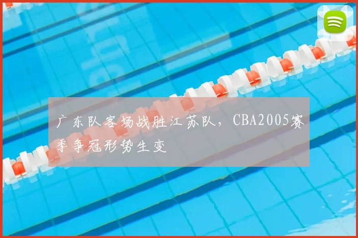 广东队客场战胜江苏队,CBA2005赛季争冠形势生变