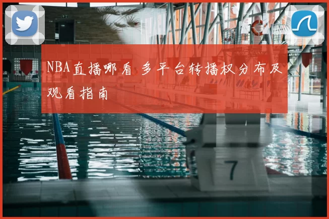 NBA直播哪看 多平台转播权分布及观看指南