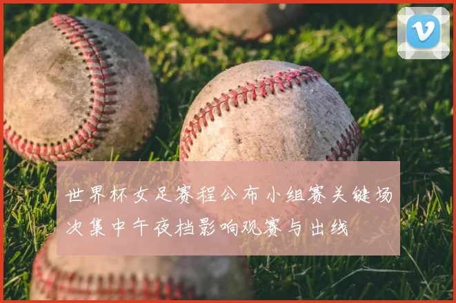 世界杯女足赛程公布小组赛关键场次集中午夜档影响观赛与出线