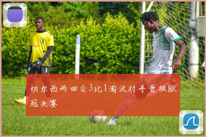 切尔西两回合3比1淘汰对手晋级欧冠决赛