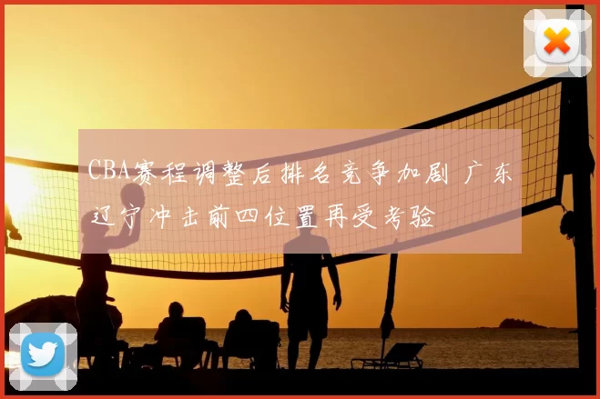 CBA赛程调整后排名竞争加剧 广东辽宁冲击前四位置再受考验