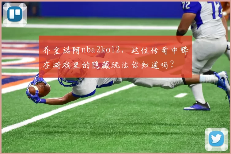 乔金诺阿nba2kol2，这位传奇中锋在游戏里的隐藏玩法你知道吗？