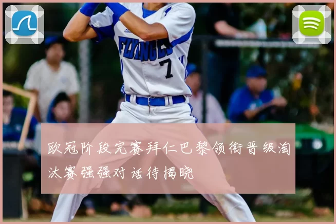 欧冠阶段完赛拜仁巴黎领衔晋级淘汰赛强强对话待揭晓
