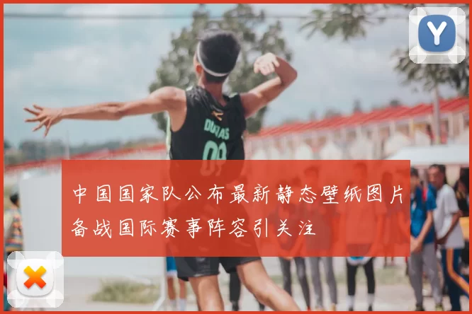 中国国家队公布最新静态壁纸图片备战国际赛事阵容引关注