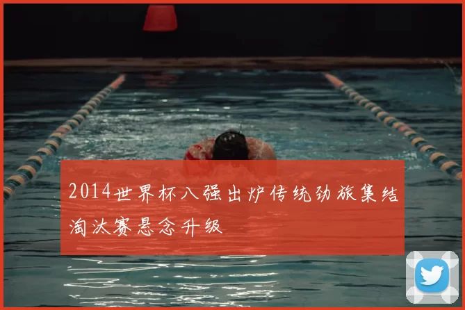 2014世界杯八强出炉传统劲旅集结淘汰赛悬念升级