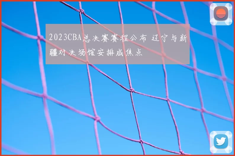 2023CBA总决赛赛程公布 辽宁与新疆对决场馆安排成焦点