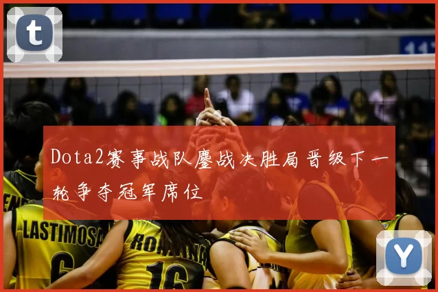 Dota2赛事战队鏖战决胜局晋级下一轮争夺冠军席位