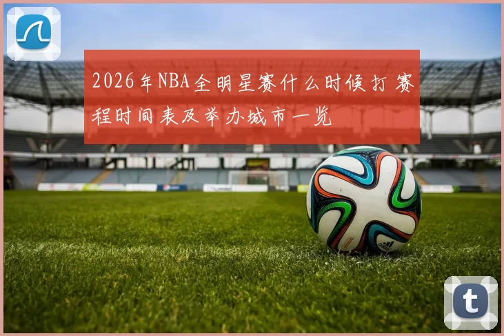 2026年NBA全明星赛什么时候打 赛程时间表及举办城市一览