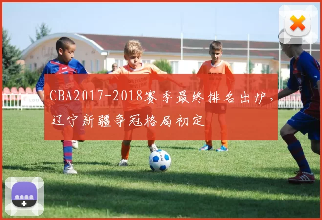 CBA2017-2018赛季最终排名出炉，辽宁新疆争冠格局初定